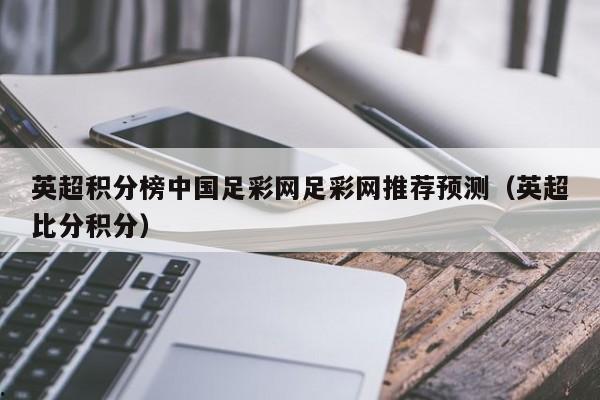 英超积分榜中国足彩网足彩网推荐预测（英超比分积分）